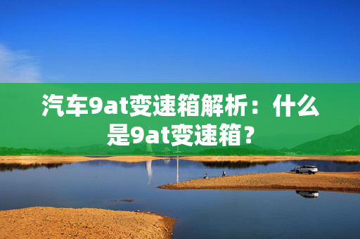 汽车9at变速箱解析：什么是9at变速箱？