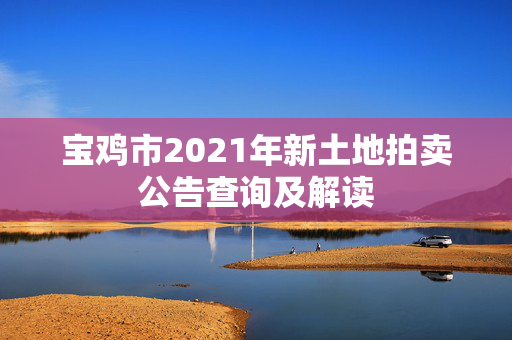 宝鸡市2021年新土地拍卖公告查询及解读