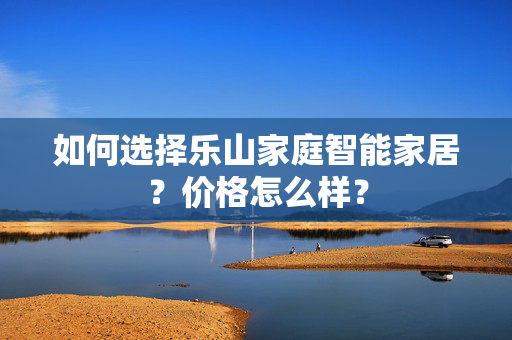 如何选择乐山家庭智能家居？价格怎么样？