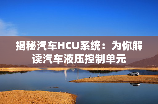 揭秘汽车HCU系统：为你解读汽车液压控制单元