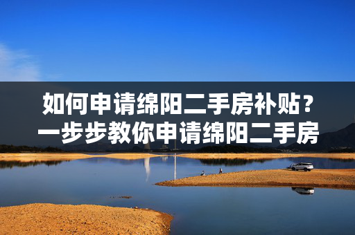 如何申请绵阳二手房补贴？一步步教你申请绵阳二手房补贴的方法