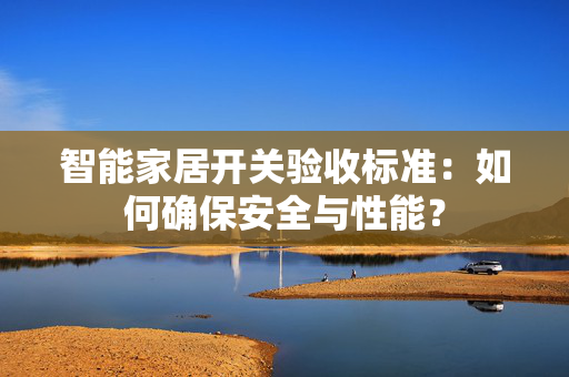 智能家居开关验收标准：如何确保安全与性能？