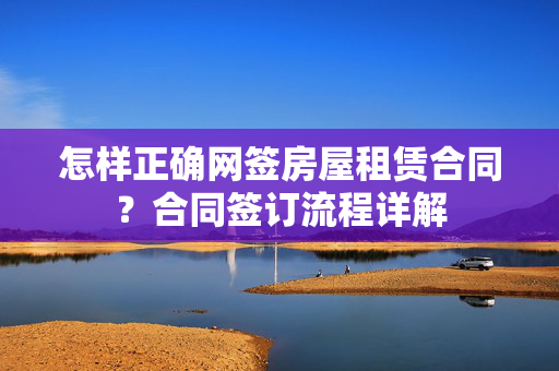 怎样正确网签房屋租赁合同？合同签订流程详解