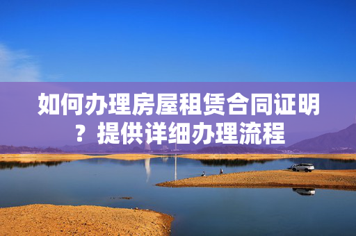 如何办理房屋租赁合同证明？提供详细办理流程