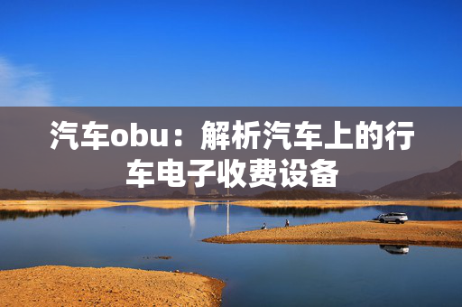 汽车obu：解析汽车上的行车电子收费设备