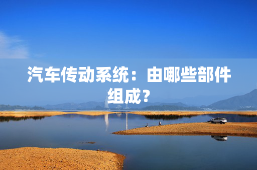 汽车传动系统：由哪些部件组成？