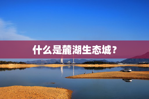 什么是麓湖生态城？