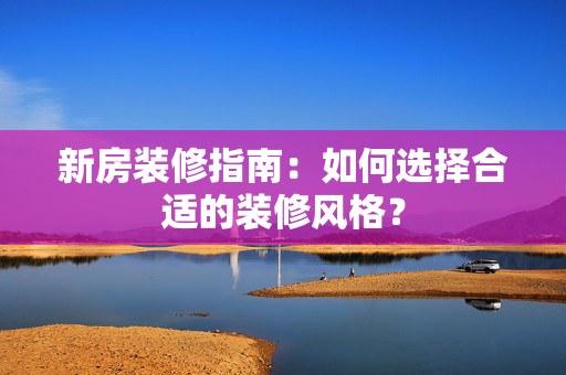 新房装修指南：如何选择合适的装修风格？