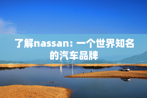 了解nassan: 一个世界知名的汽车品牌