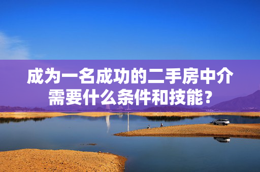 成为一名成功的二手房中介需要什么条件和技能？