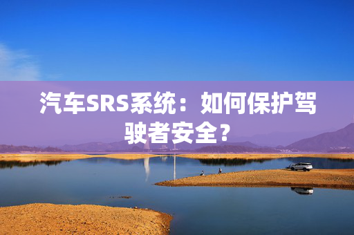 汽车SRS系统：如何保护驾驶者安全？