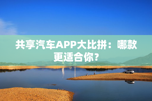 共享汽车APP大比拼：哪款更适合你？