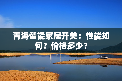 青海智能家居开关：性能如何？价格多少？