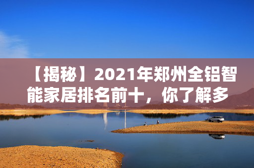 【揭秘】2021年郑州全铝智能家居排名前十，你了解多少？