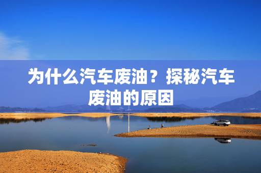 为什么汽车废油？探秘汽车废油的原因