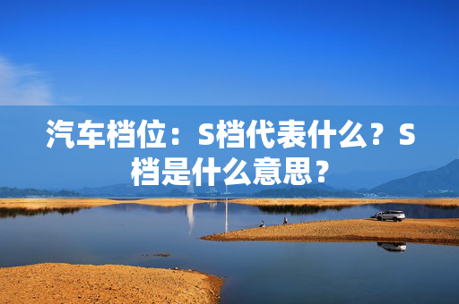 汽车档位：S档代表什么？S档是什么意思？