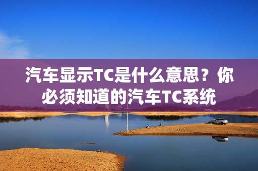 汽车显示TC是什么意思？你必须知道的汽车TC系统