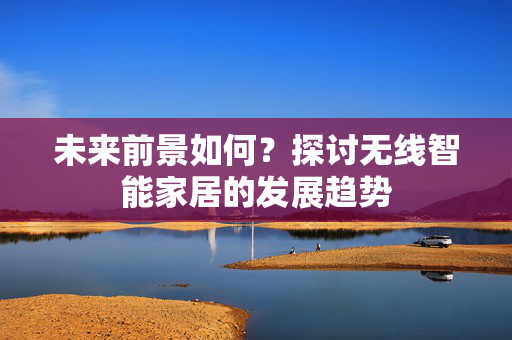 未来前景如何？探讨无线智能家居的发展趋势