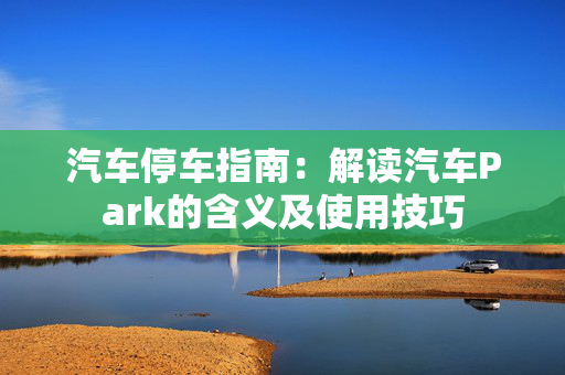 汽车停车指南：解读汽车Park的含义及使用技巧