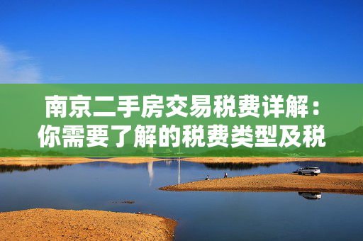 南京二手房交易税费详解：你需要了解的税费类型及税费计算方法