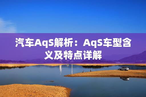 汽车AqS解析：AqS车型含义及特点详解