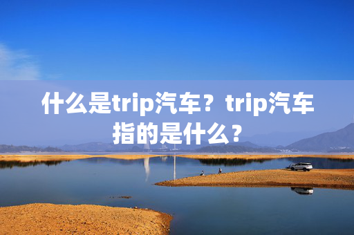 什么是trip汽车？trip汽车指的是什么？