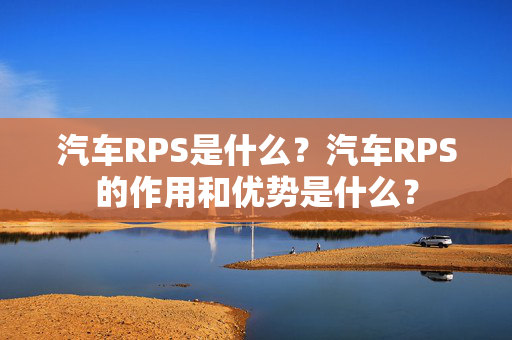 汽车RPS是什么？汽车RPS的作用和优势是什么？