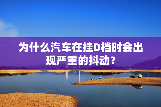 为什么汽车在挂D档时会出现严重的抖动？