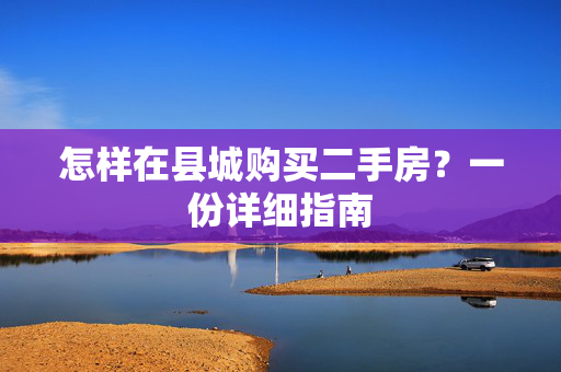 怎样在县城购买二手房？一份详细指南