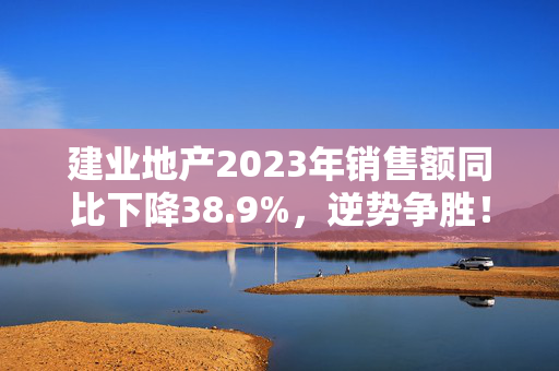 建业地产2023年销售额同比下降38.9%，逆势争胜！