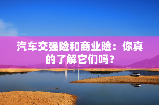 汽车交强险和商业险：你真的了解它们吗？