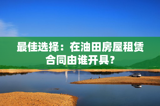 最佳选择：在油田房屋租赁合同由谁开具？