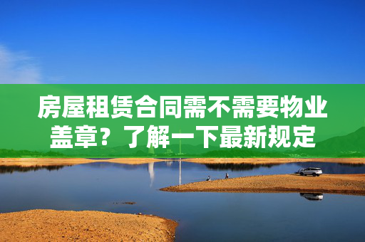 房屋租赁合同需不需要物业盖章？了解一下最新规定