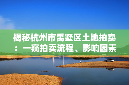 揭秘杭州市禹墅区土地拍卖：一窥拍卖流程、影响因素及投资机会