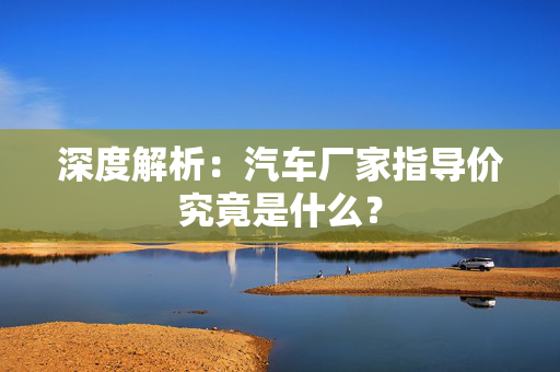 深度解析：汽车厂家指导价究竟是什么？