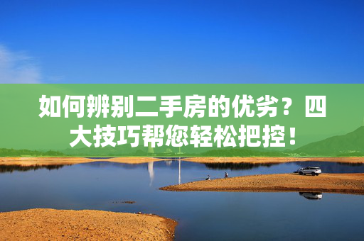 如何辨别二手房的优劣？四大技巧帮您轻松把控！