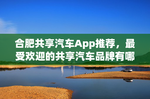 合肥共享汽车App推荐，最受欢迎的共享汽车品牌有哪些？