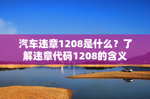 汽车违章1208是什么？了解违章代码1208的含义