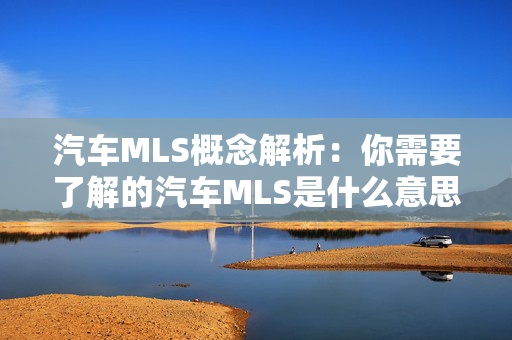 汽车MLS概念解析：你需要了解的汽车MLS是什么意思