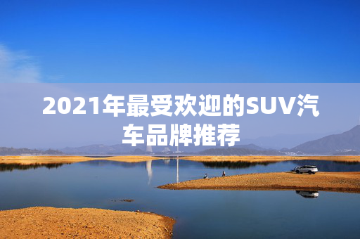 2021年最受欢迎的SUV汽车品牌推荐