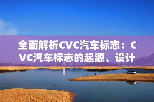 全面解析CVC汽车标志：CVC汽车标志的起源、设计和含义