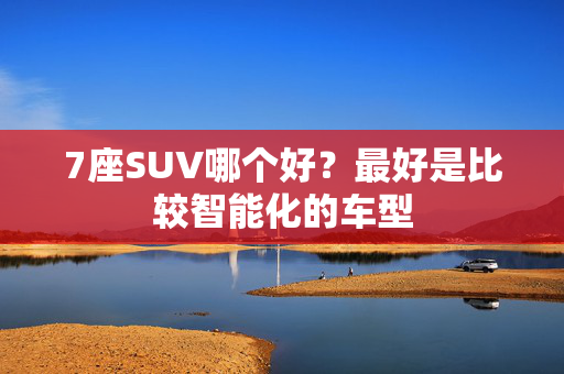 7座SUV哪个好？最好是比较智能化的车型