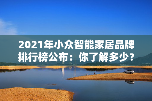 2021年小众智能家居品牌排行榜公布：你了解多少？