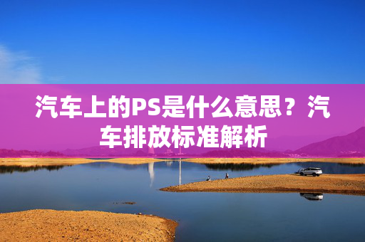 汽车上的PS是什么意思？汽车排放标准解析