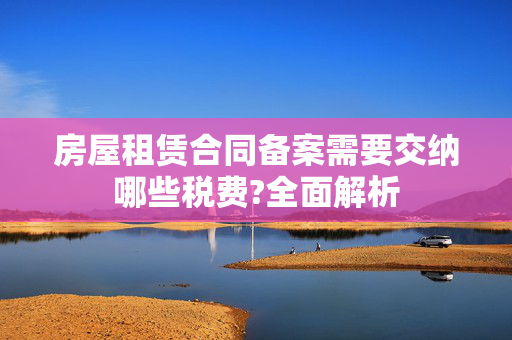 房屋租赁合同备案需要交纳哪些税费?全面解析