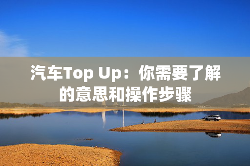 汽车Top Up：你需要了解的意思和操作步骤