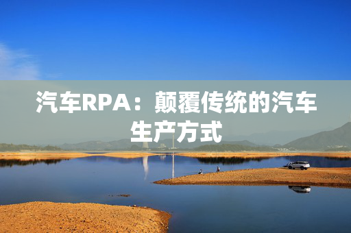 汽车RPA：颠覆传统的汽车生产方式