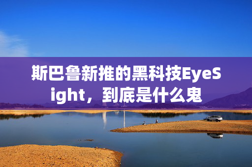 斯巴鲁新推的黑科技EyeSight，到底是什么鬼