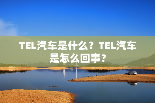 TEL汽车是什么？TEL汽车是怎么回事？