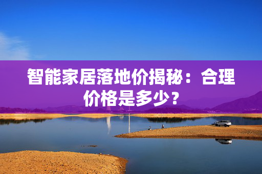 智能家居落地价揭秘：合理价格是多少？